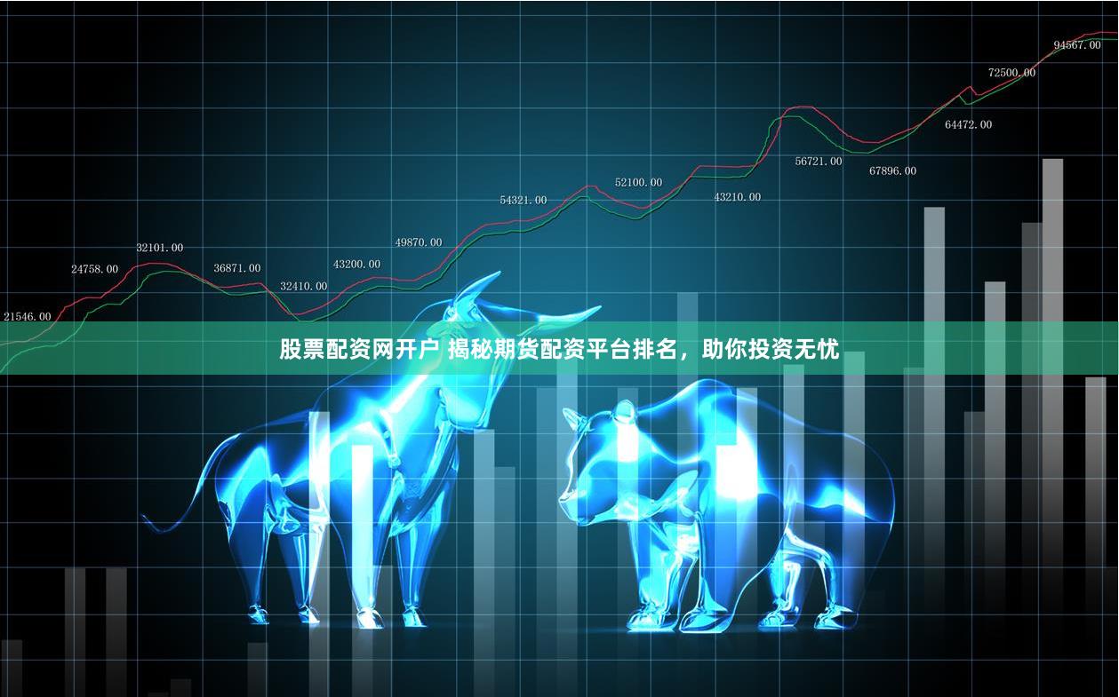 股票配资网开户 揭秘期货配资平台排名，助你投资无忧