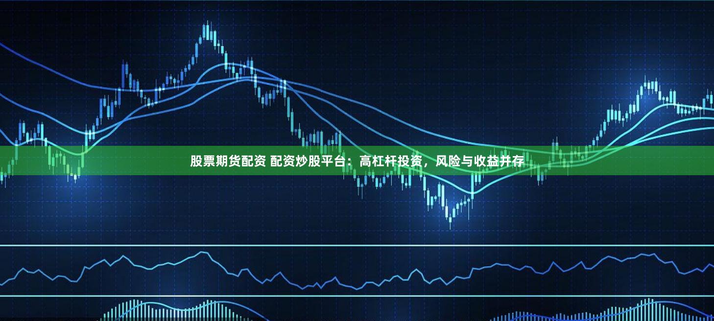 股票期货配资 配资炒股平台：高杠杆投资，风险与收益并存