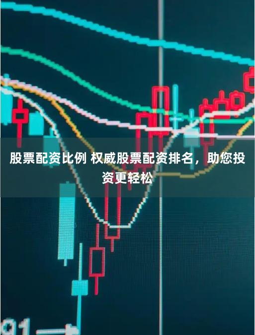 股票配资比例 权威股票配资排名,助您投资更轻松