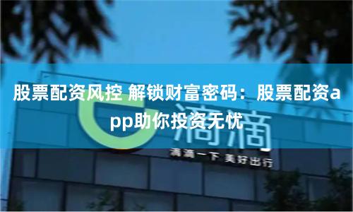 股票配资风控 解锁财富密码：股票配资app助你投资无忧