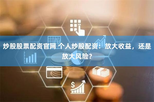 炒股股票配资官网 个人炒股配资:放大收益,还是放大风险?