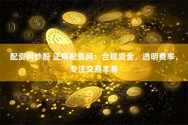 配资网炒股 正规配资网：合规资金，透明费率，专注交易本身