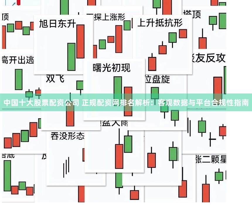 中国十大股票配资公司 正规配资网排名解析：客观数据与平台合规性指南