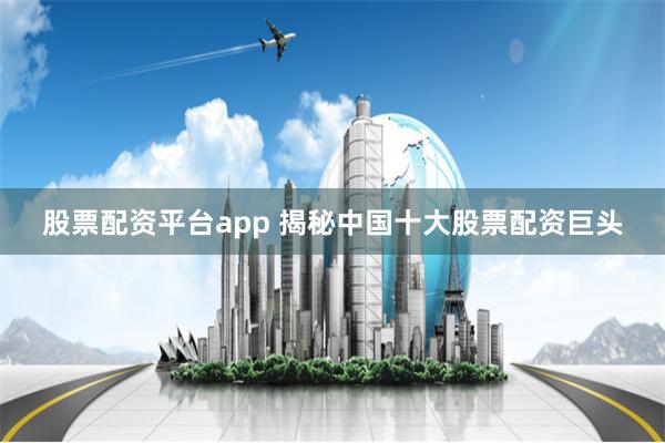 股票配资平台app 揭秘中国十大股票配资巨头
