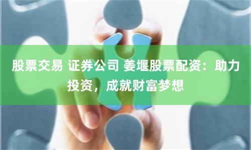 股票交易 证券公司 姜堰股票配资：助力投资，成就财富梦想
