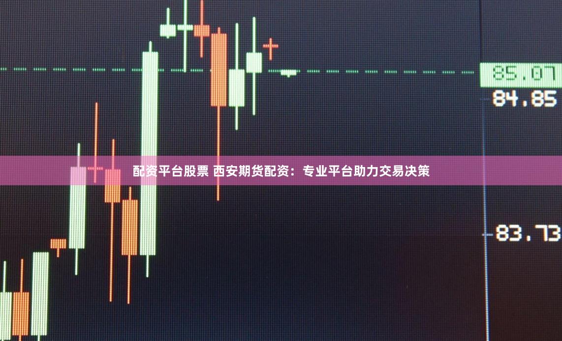 配资平台股票 西安期货配资：专业平台助力交易决策