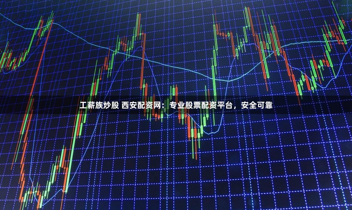 工薪族炒股 西安配资网：专业股票配资平台，安全可靠