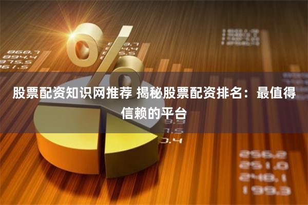 股票配资知识网推荐 揭秘股票配资排名：最值得信赖的平台