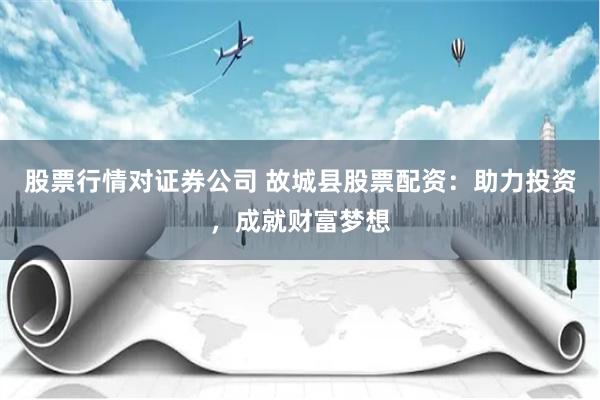 股票行情对证券公司 故城县股票配资:助力投资,成就财富梦想