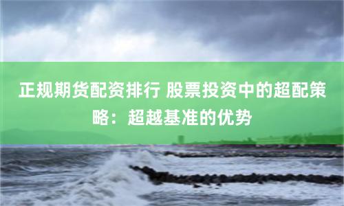 正规期货配资排行 股票投资中的超配策略：超越基准的优势