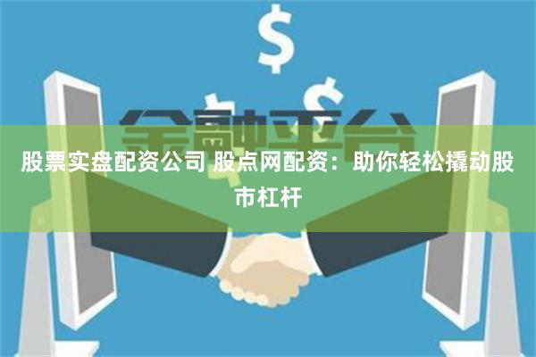 股票实盘配资公司 股点网配资：助你轻松撬动股市杠杆