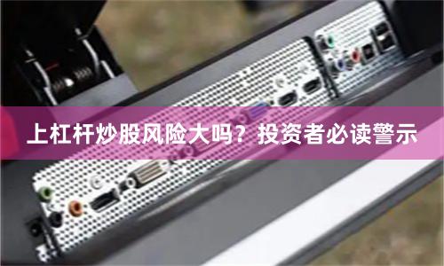 上杠杆炒股风险大吗？投资者必读警示