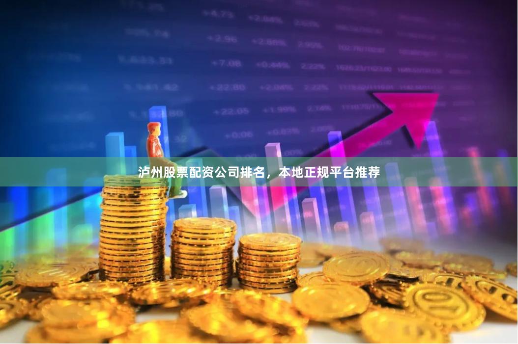 泸州股票配资公司排名，本地正规平台推荐