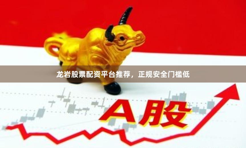 龙岩股票配资平台推荐，正规安全门槛低