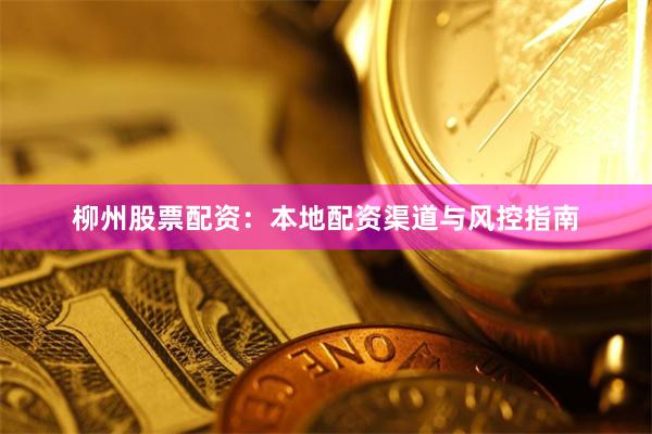 柳州股票配资：本地配资渠道与风控指南