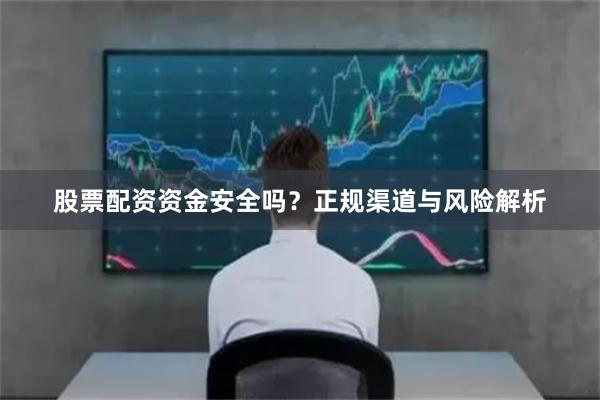 股票配资资金安全吗？正规渠道与风险解析