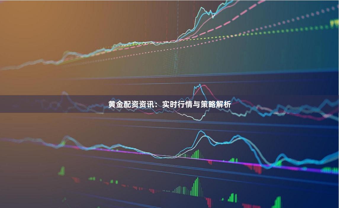黄金配资资讯：实时行情与策略解析