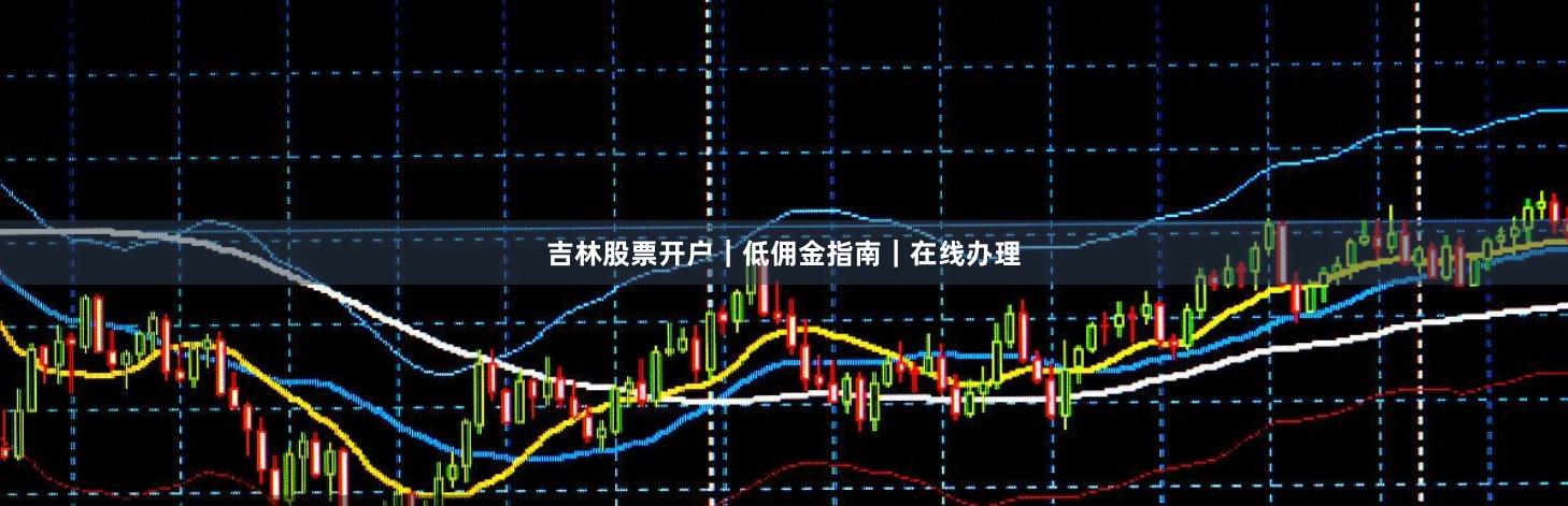 吉林股票开户｜低佣金指南｜在线办理