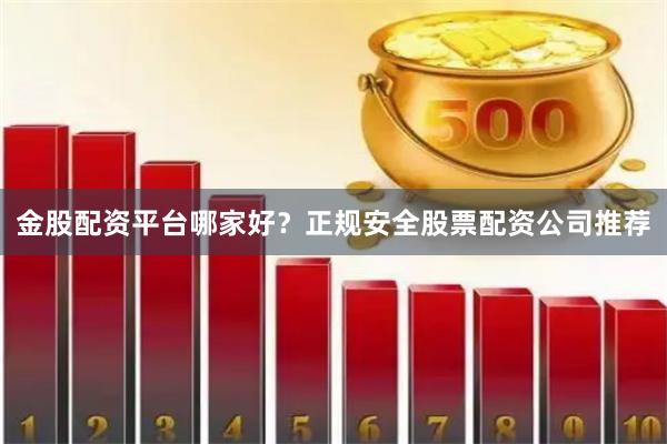 金股配资平台哪家好？正规安全股票配资公司推荐