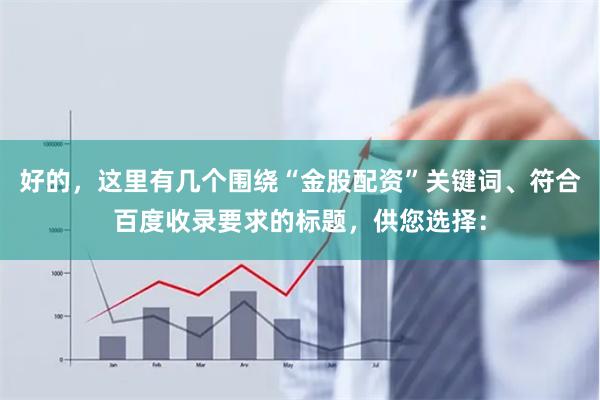 好的，这里有几个围绕“金股配资”关键词、符合百度收录要求的标题，供您选择：