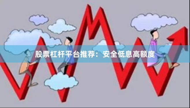 股票杠杆平台推荐:安全低息高额度