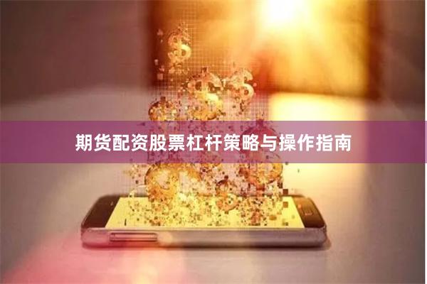 期货配资股票杠杆策略与操作指南