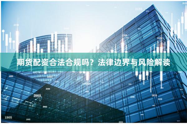 期货配资合法合规吗?法律边界与风险解读