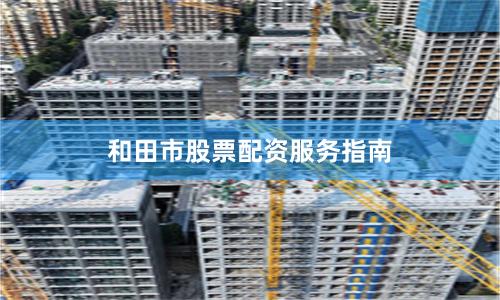 和田市股票配资服务指南