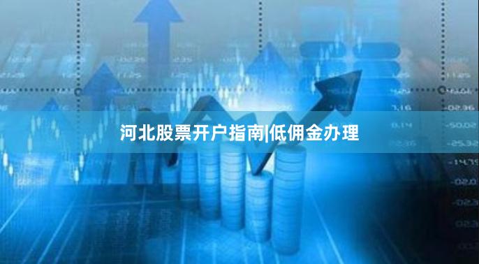 河北股票开户指南|低佣金办理