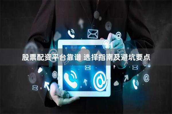 股票配资平台靠谱 选择指南及避坑要点