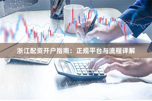 浙江配资开户指南：正规平台与流程详解