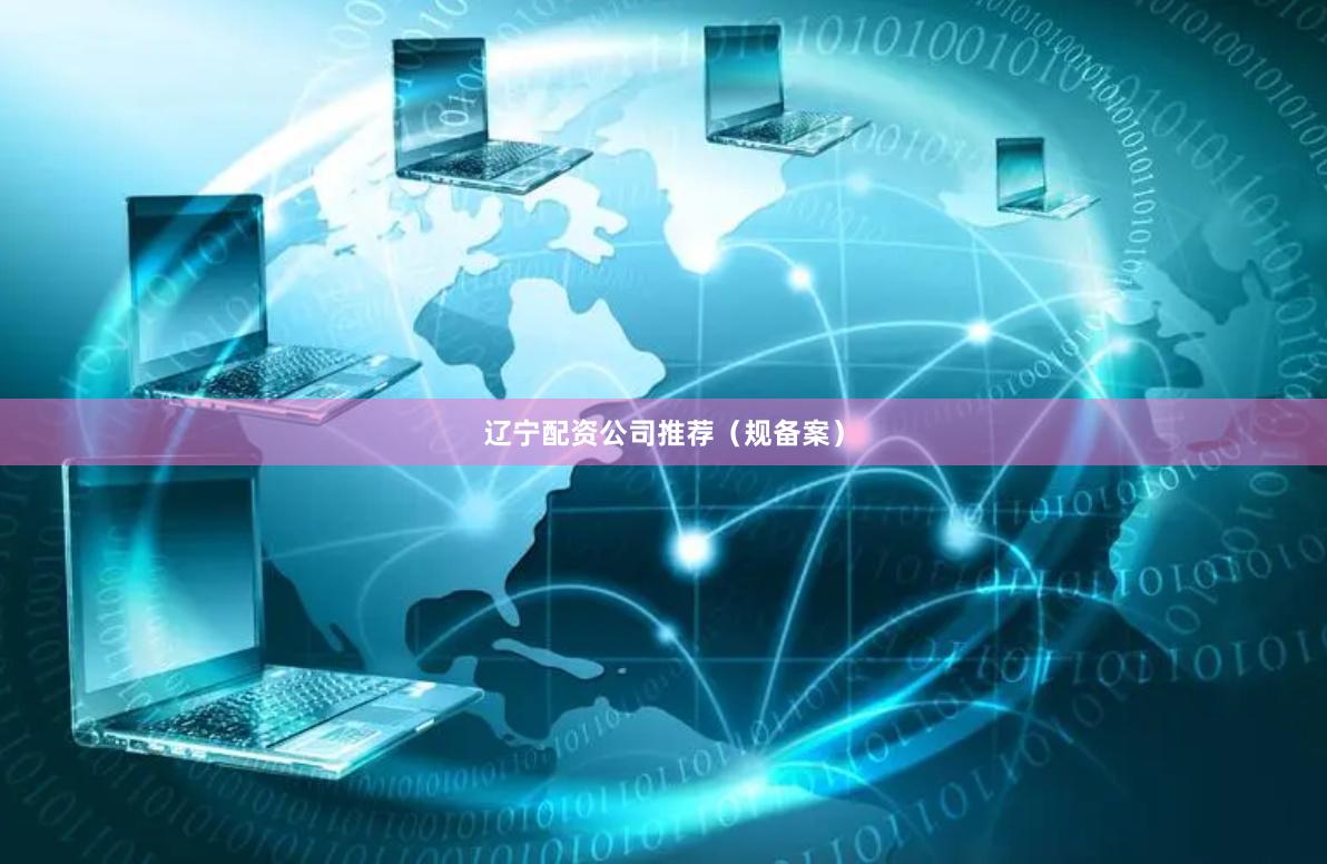 辽宁配资公司推荐（规备案）
