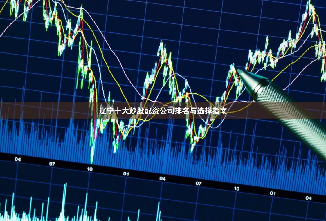 辽宁十大炒股配资公司排名与选择指南