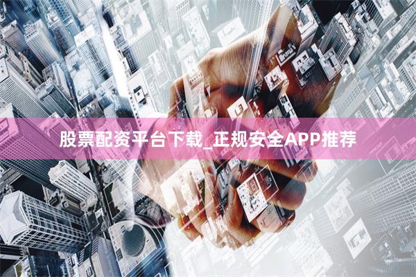 股票配资平台下载_正规安全APP推荐