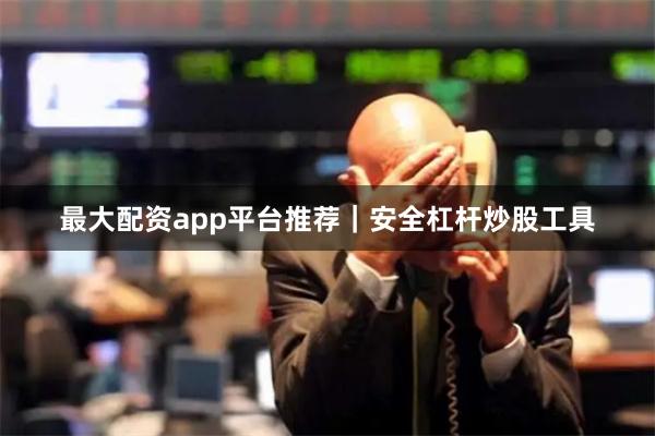最大配资app平台推荐｜安全杠杆炒股工具