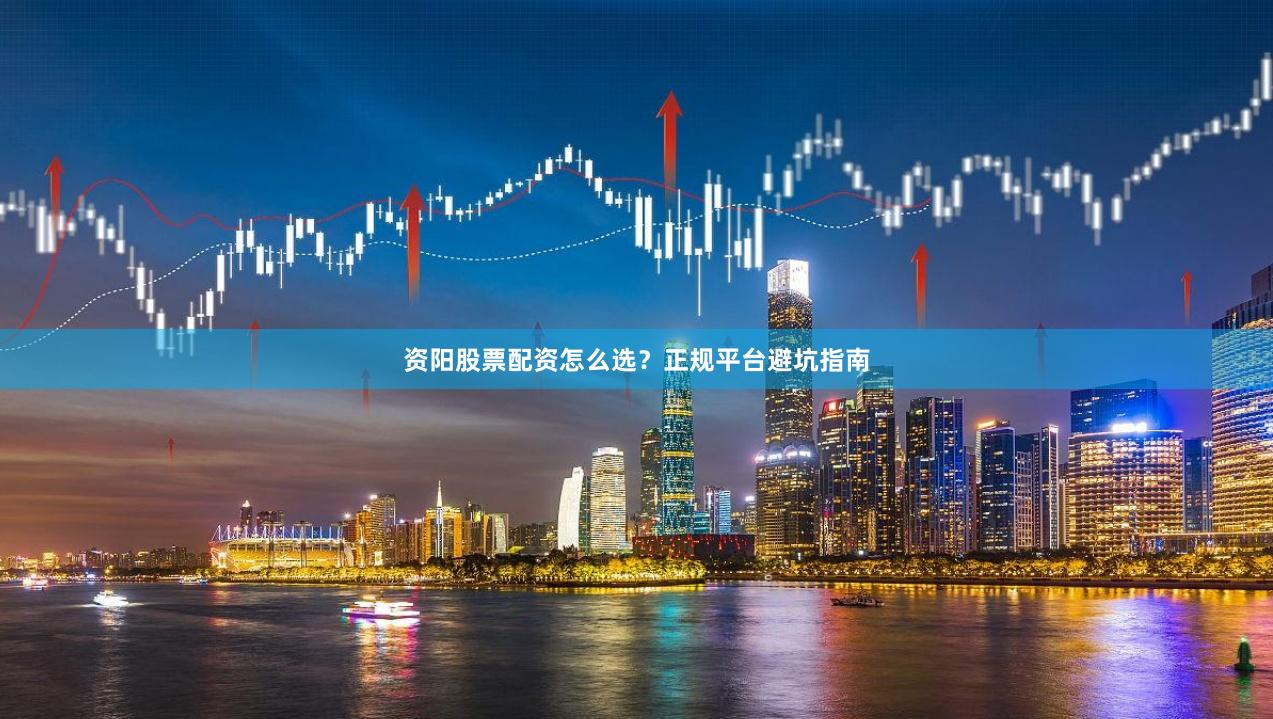 资阳股票配资怎么选?正规平台避坑指南
