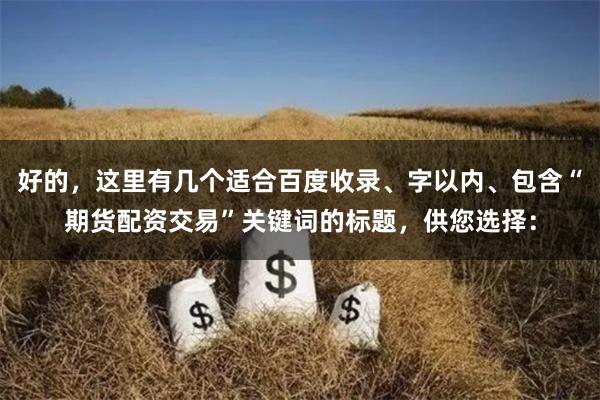 好的，这里有几个适合百度收录、字以内、包含“期货配资交易”关键词的标题，供您选择：