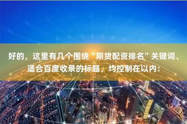好的，这里有几个围绕“期货配资排名”关键词、适合百度收录的标题，均控制在以内：