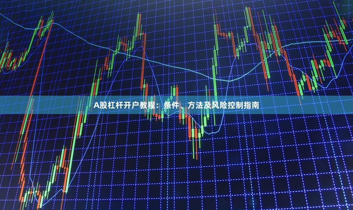 A股杠杆开户教程：条件、方法及风险控制指南