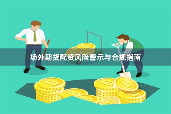 场外期货配资风险警示与合规指南