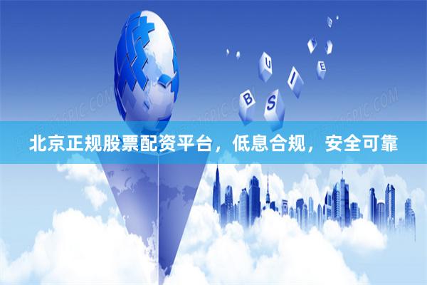 北京正规股票配资平台，低息合规，安全可靠