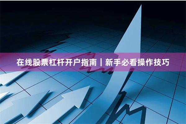 在线股票杠杆开户指南｜新手必看操作技巧