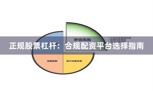 正规股票杠杆：合规配资平台选择指南