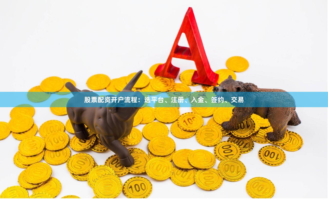 股票配资开户流程：选平台、注册、入金、签约、交易