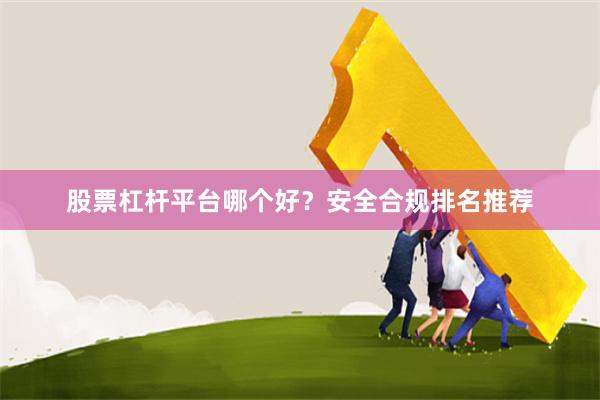 股票杠杆平台哪个好?安全合规排名推荐