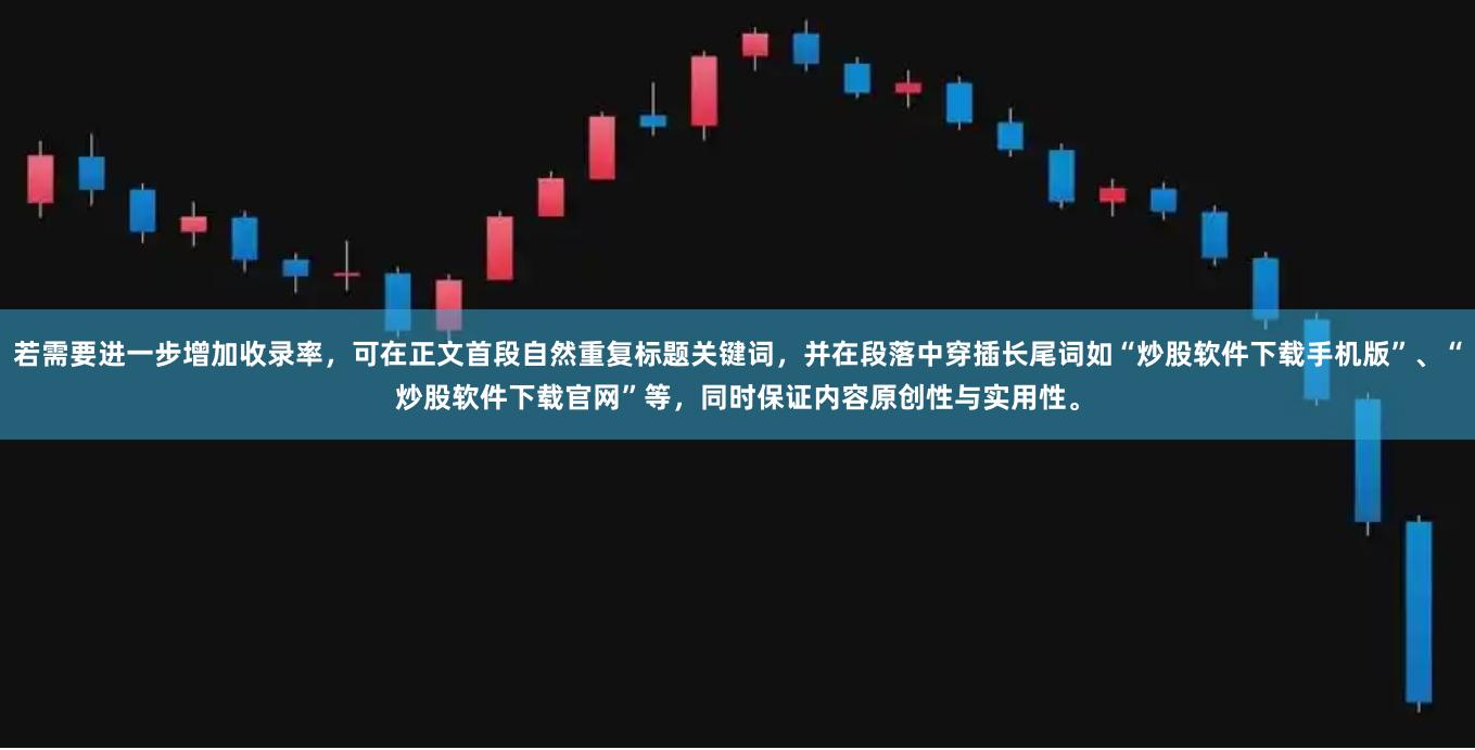 若需要进一步增加收录率，可在正文首段自然重复标题关键词，并在段落中穿插长尾词如“炒股软件下载手机版”、“炒股软件下载官网”等，同时保证内容原创性与实用性。