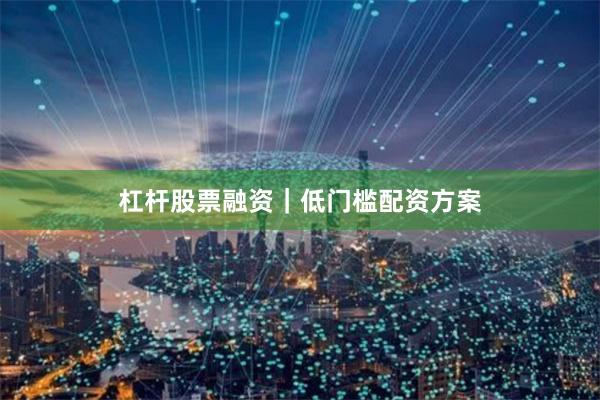 杠杆股票融资｜低门槛配资方案