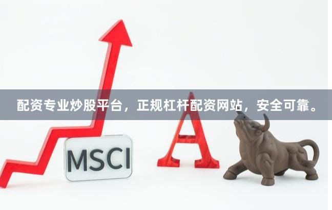配资专业炒股平台，正规杠杆配资网站，安全可靠。