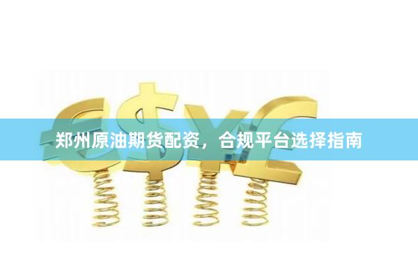 郑州原油期货配资，合规平台选择指南
